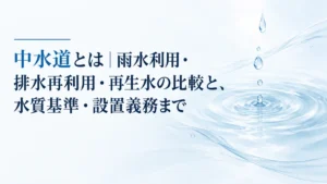 中水道とは｜雨水利用・排水再利用・再生水の比較と、水質基準・設置義務まで