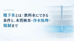地下水とは｜飲料水にできる条件と、水質検査・浄水処理・規制まで