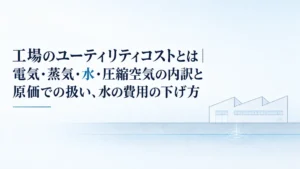 工場のユーティリティコストとは｜電気・蒸気・水・圧縮空気の内訳と原価での扱い、水の費用の下げ方