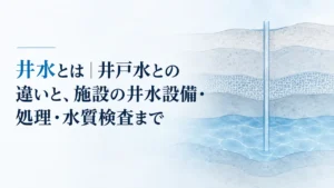 井水とは｜井戸水との違いと、施設の井水設備・処理・水質検査まで